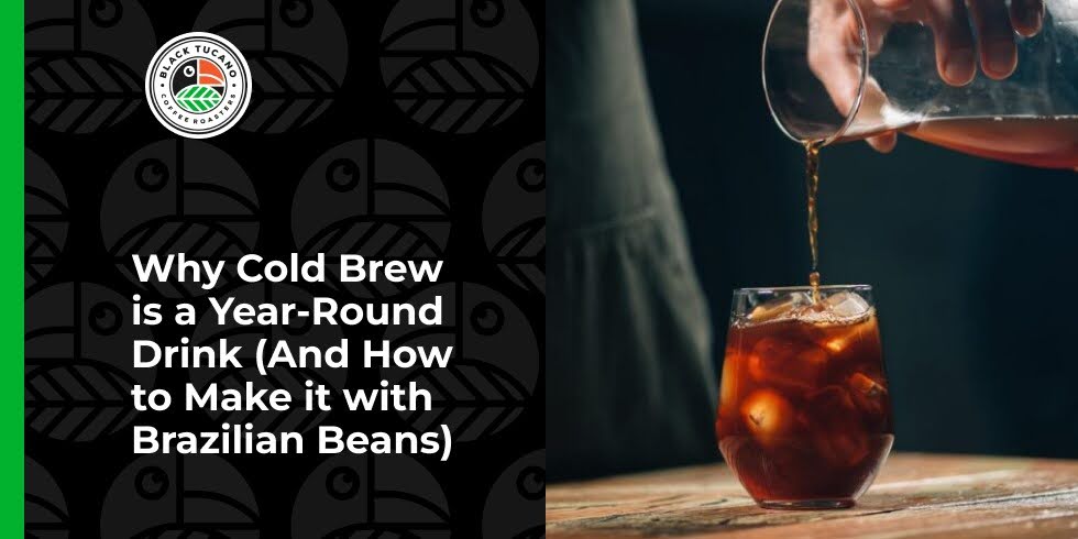 Why Cold Brew is a Year-Round Drink (And How to Make it with Brazilian Beans)